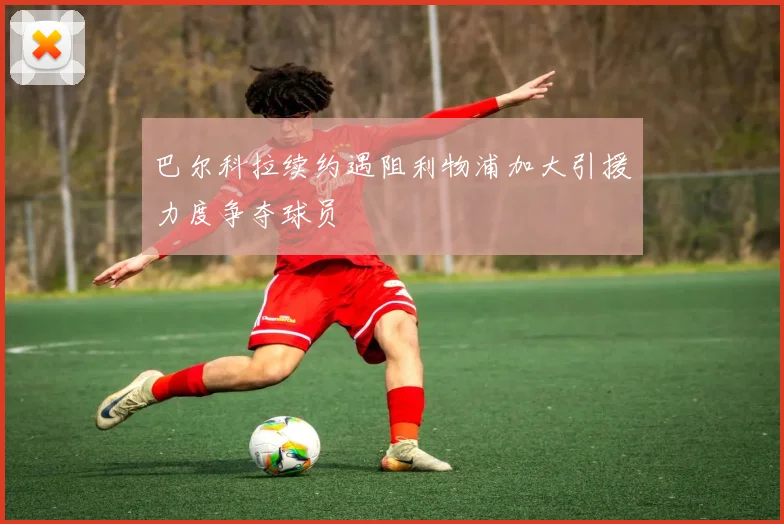 巴尔科拉续约遇阻利物浦加大引援力度争夺球员