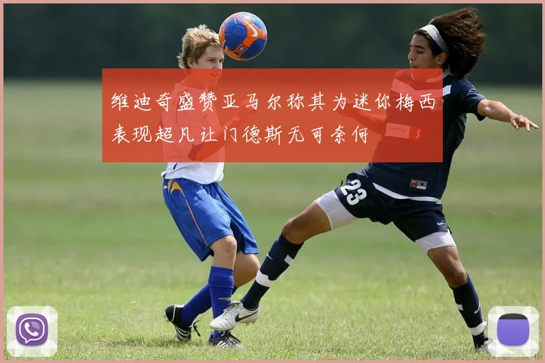 维迪奇盛赞亚马尔称其为迷你梅西表现超凡让门德斯无可奈何