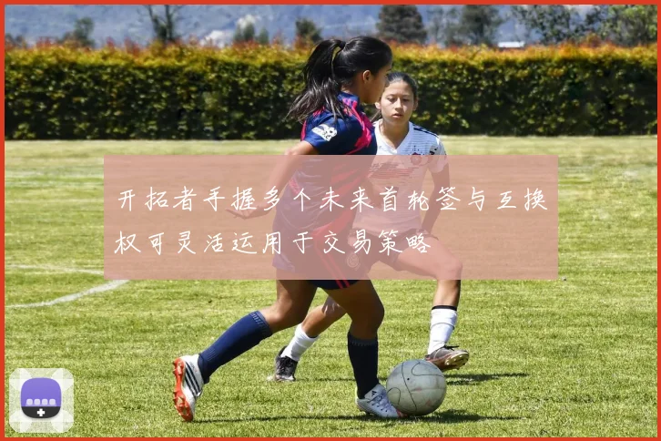 开拓者手握多个未来首轮签与互换权可灵活运用于交易策略