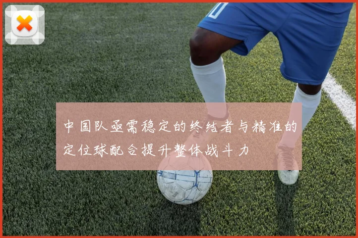 中国队亟需稳定的终结者与精准的定位球配合提升整体战斗力