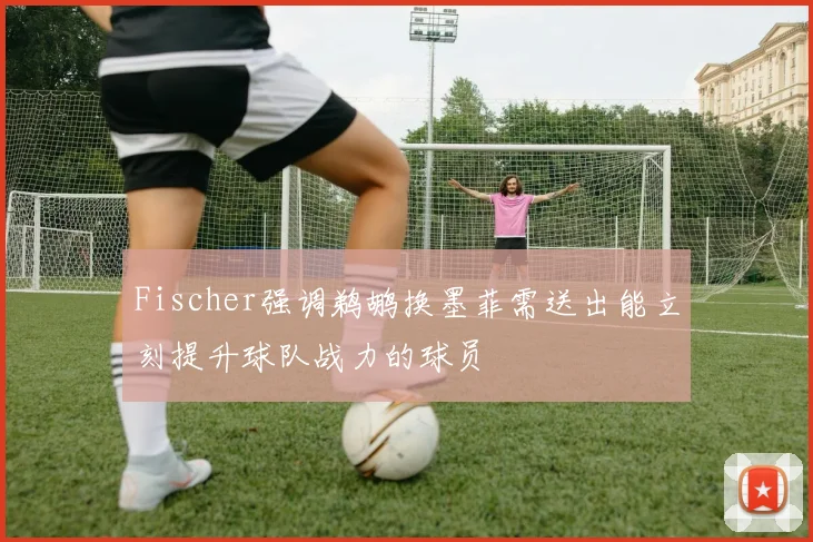 Fischer强调鹈鹕换墨菲需送出能立刻提升球队战力的球员