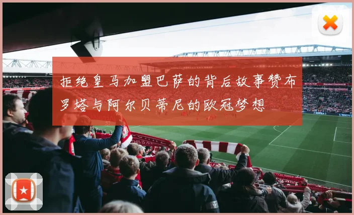拒绝皇马加盟巴萨的背后故事赞布罗塔与阿尔贝蒂尼的欧冠梦想