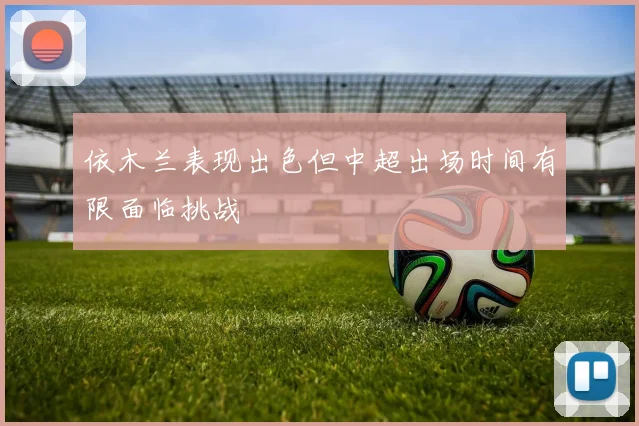 依木兰表现出色但中超出场时间有限面临挑战