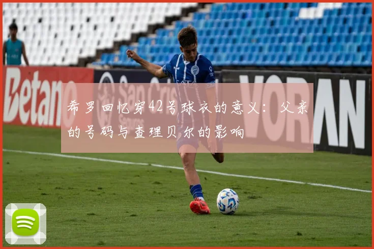 希罗回忆穿42号球衣的意义：父亲的号码与查理贝尔的影响