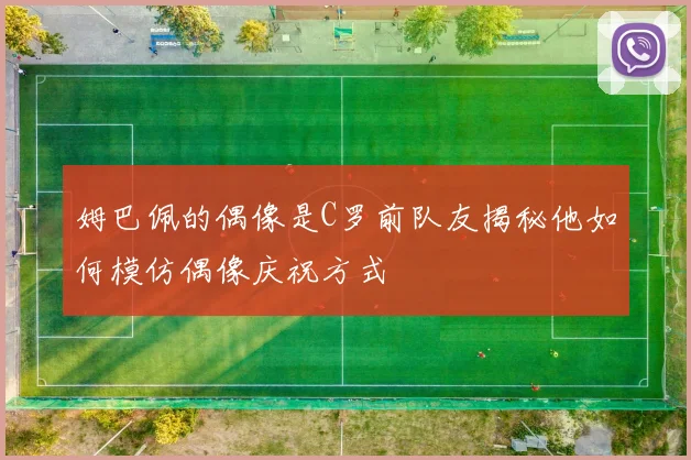 姆巴佩的偶像是C罗前队友揭秘他如何模仿偶像庆祝方式