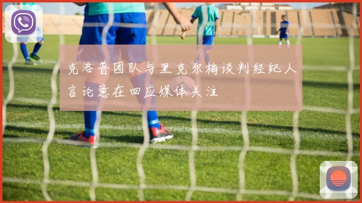 克洛普团队与里克尔梅谈判经纪人言论意在回应媒体关注