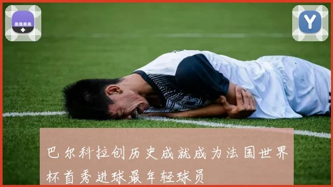巴尔科拉创历史成就成为法国世界杯首秀进球最年轻球员