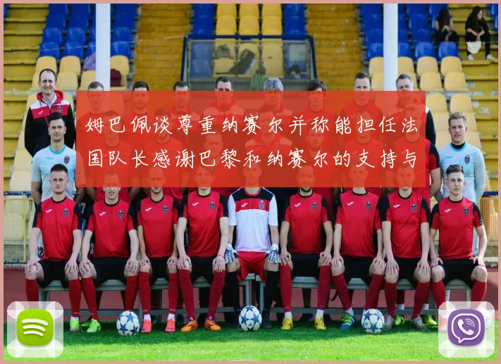 姆巴佩谈尊重纳赛尔并称能担任法国队长感谢巴黎和纳赛尔的支持与帮助