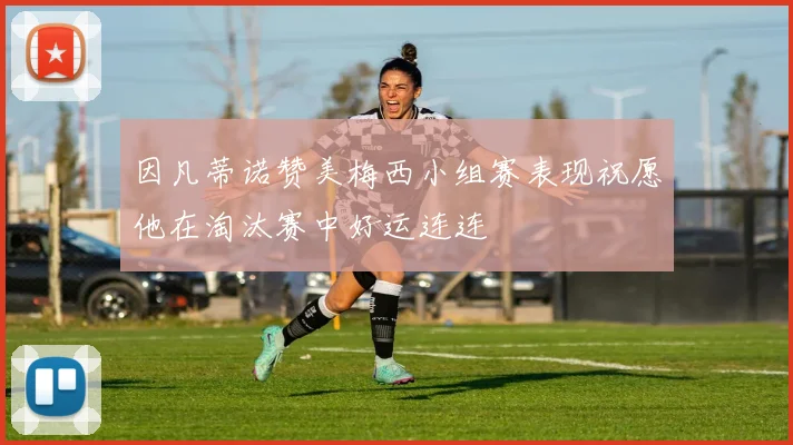 因凡蒂诺赞美梅西小组赛表现祝愿他在淘汰赛中好运连连