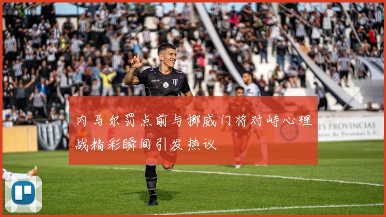 内马尔罚点前与挪威门将对峙心理战精彩瞬间引发热议